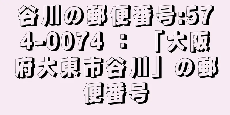 谷川の郵便番号:574-0074 ： 「大阪府大東市谷川」の郵便番号