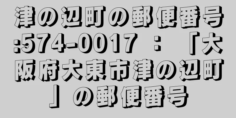 津の辺町の郵便番号:574-0017 ： 「大阪府大東市津の辺町」の郵便番号