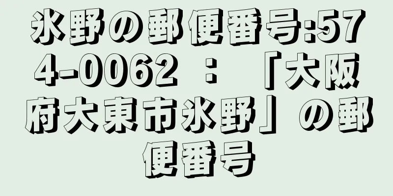 氷野の郵便番号:574-0062 ： 「大阪府大東市氷野」の郵便番号