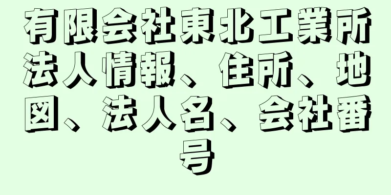 有限会社東北工業所法人情報、住所、地図、法人名、会社番号