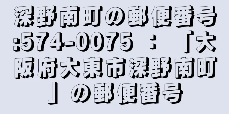 深野南町の郵便番号:574-0075 ： 「大阪府大東市深野南町」の郵便番号