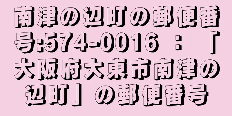 南津の辺町の郵便番号:574-0016 ： 「大阪府大東市南津の辺町」の郵便番号