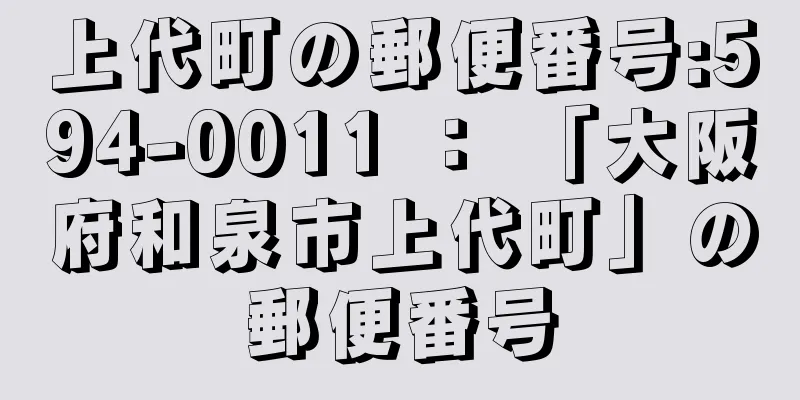 上代町の郵便番号:594-0011 ： 「大阪府和泉市上代町」の郵便番号