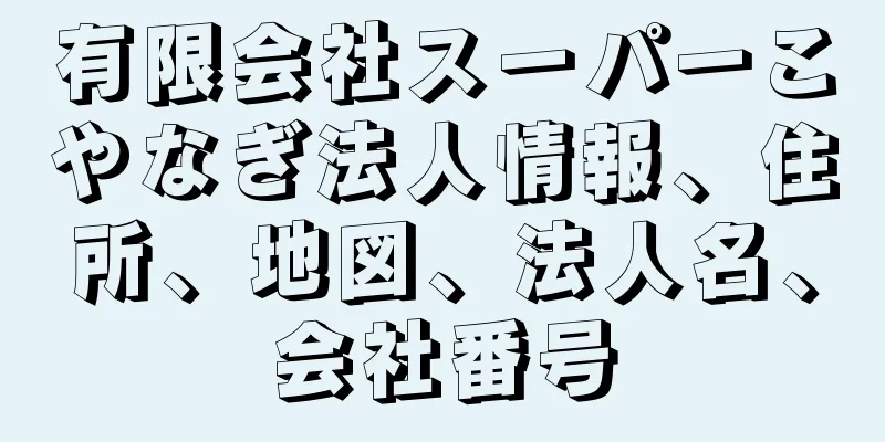 有限会社スーパーこやなぎ法人情報、住所、地図、法人名、会社番号