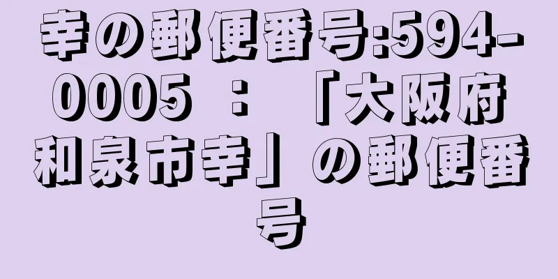 幸の郵便番号:594-0005 ： 「大阪府和泉市幸」の郵便番号