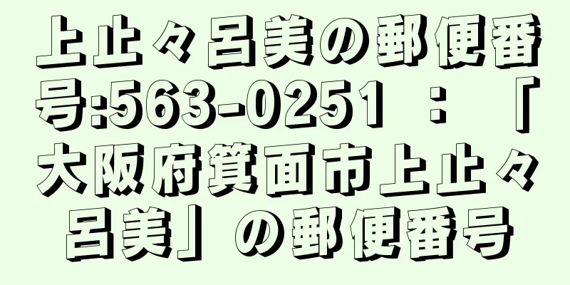 上止々呂美の郵便番号:563-0251 ： 「大阪府箕面市上止々呂美」の郵便番号