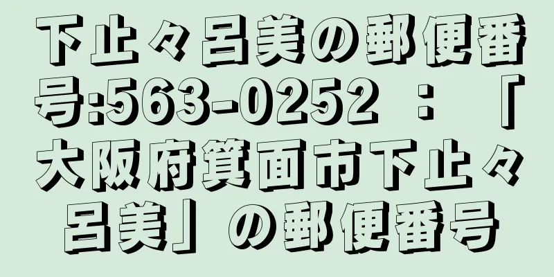 下止々呂美の郵便番号:563-0252 ： 「大阪府箕面市下止々呂美」の郵便番号