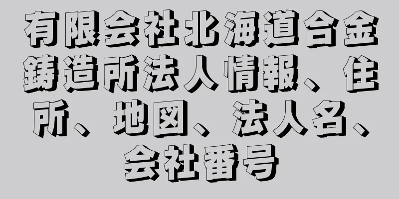 有限会社北海道合金鋳造所法人情報、住所、地図、法人名、会社番号