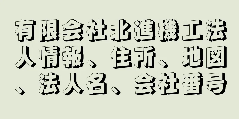 有限会社北進機工法人情報、住所、地図、法人名、会社番号