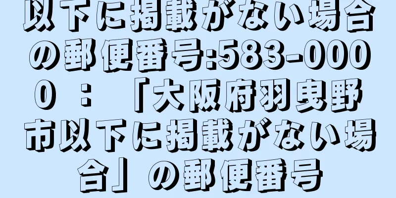 以下に掲載がない場合の郵便番号:583-0000 ： 「大阪府羽曳野市以下に掲載がない場合」の郵便番号