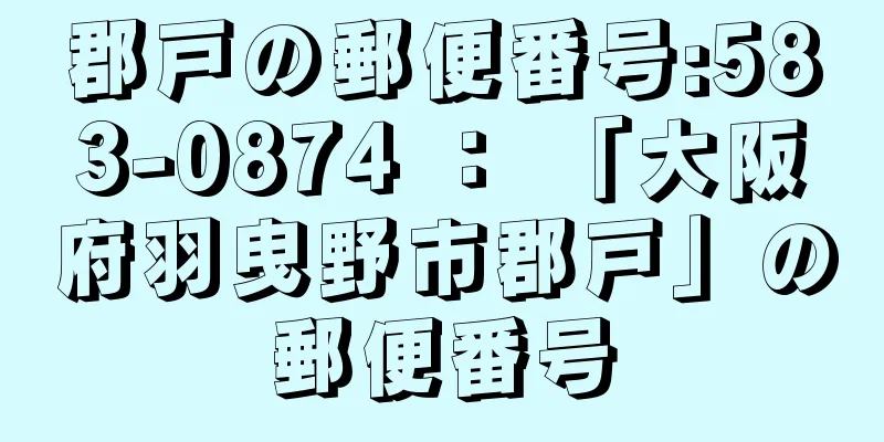 郡戸の郵便番号:583-0874 ： 「大阪府羽曳野市郡戸」の郵便番号