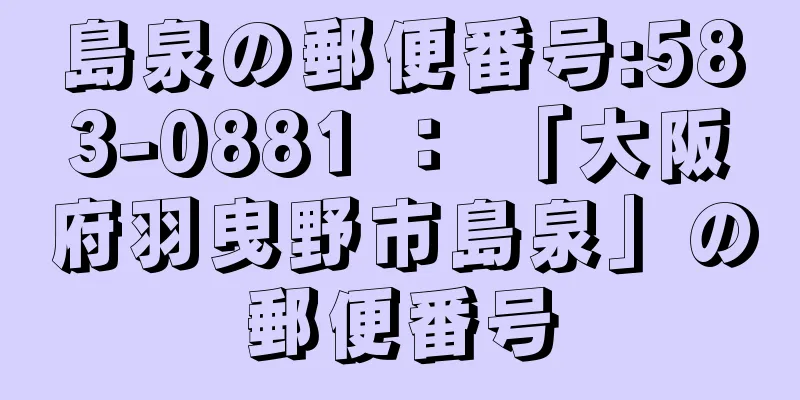 島泉の郵便番号:583-0881 ： 「大阪府羽曳野市島泉」の郵便番号