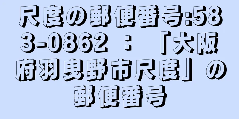 尺度の郵便番号:583-0862 ： 「大阪府羽曳野市尺度」の郵便番号