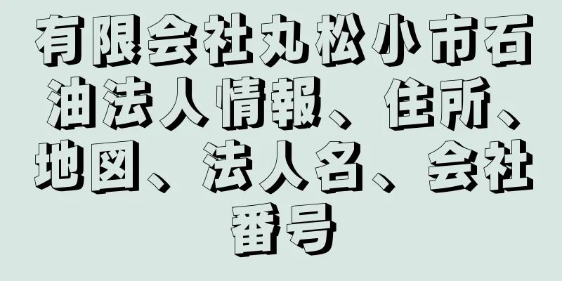 有限会社丸松小市石油法人情報、住所、地図、法人名、会社番号