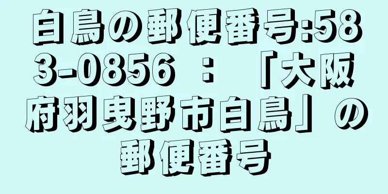 白鳥の郵便番号:583-0856 ： 「大阪府羽曳野市白鳥」の郵便番号