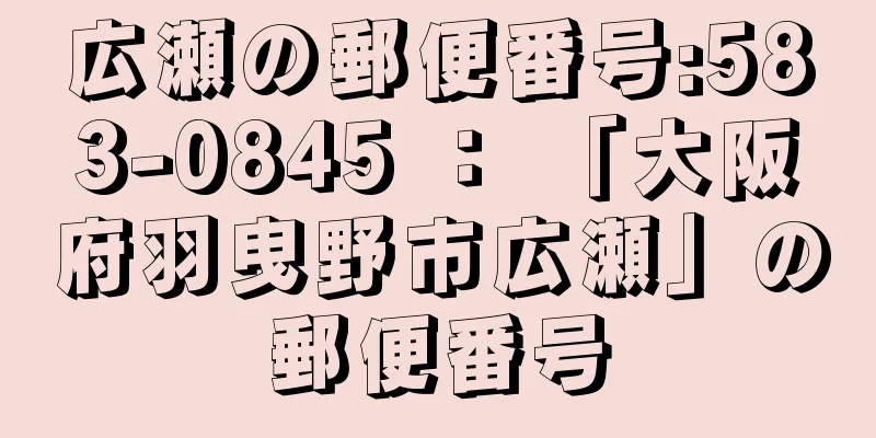 広瀬の郵便番号:583-0845 ： 「大阪府羽曳野市広瀬」の郵便番号