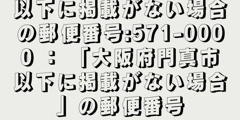 以下に掲載がない場合の郵便番号:571-0000 ： 「大阪府門真市以下に掲載がない場合」の郵便番号