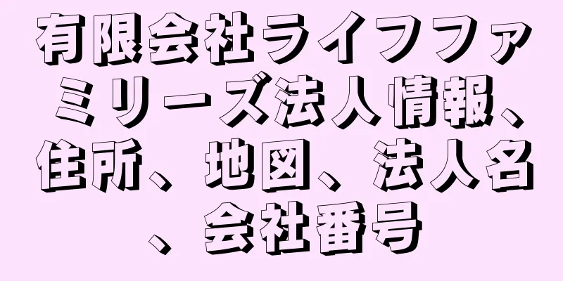 有限会社ライフファミリーズ法人情報、住所、地図、法人名、会社番号