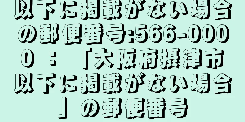 以下に掲載がない場合の郵便番号:566-0000 ： 「大阪府摂津市以下に掲載がない場合」の郵便番号