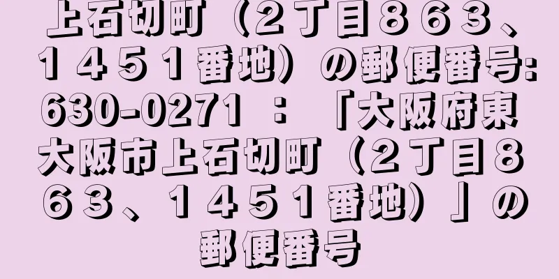 上石切町（２丁目８６３、１４５１番地）の郵便番号:630-0271 ： 「大阪府東大阪市上石切町（２丁目８６３、１４５１番地）」の郵便番号