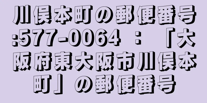 川俣本町の郵便番号:577-0064 ： 「大阪府東大阪市川俣本町」の郵便番号