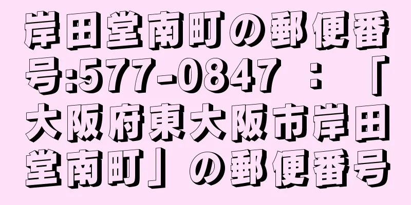 岸田堂南町の郵便番号:577-0847 ： 「大阪府東大阪市岸田堂南町」の郵便番号