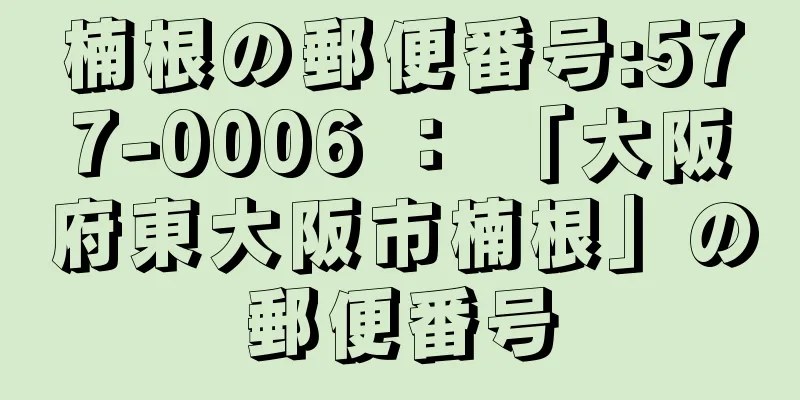 楠根の郵便番号:577-0006 ： 「大阪府東大阪市楠根」の郵便番号