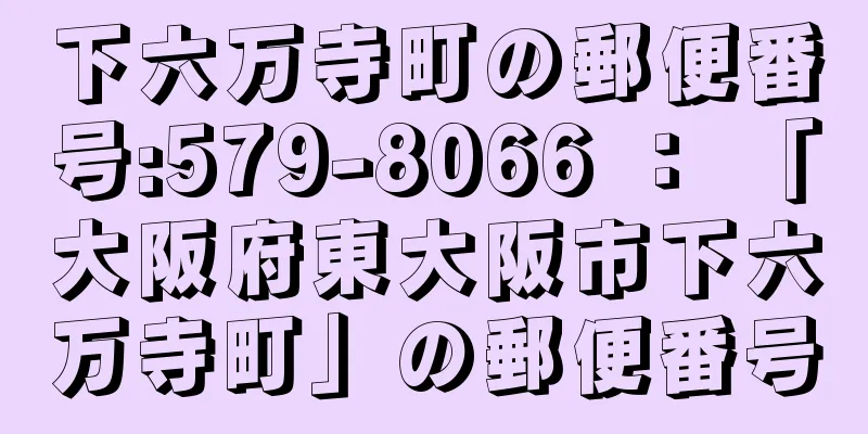 下六万寺町の郵便番号:579-8066 ： 「大阪府東大阪市下六万寺町」の郵便番号