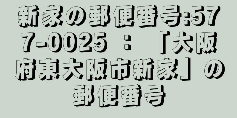 新家の郵便番号:577-0025 ： 「大阪府東大阪市新家」の郵便番号