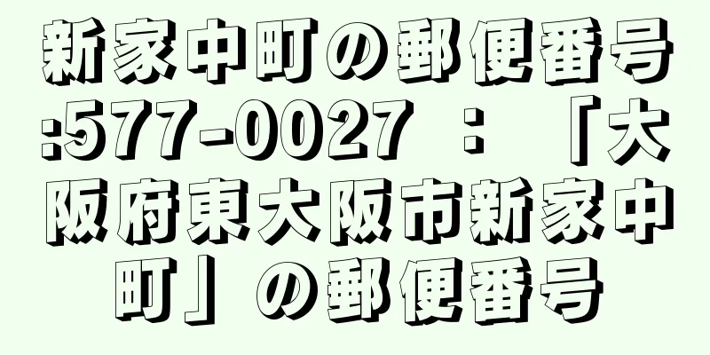 新家中町の郵便番号:577-0027 ： 「大阪府東大阪市新家中町」の郵便番号