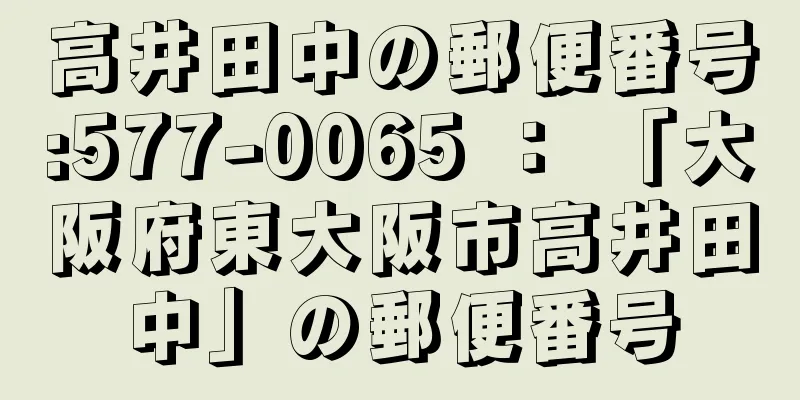 高井田中の郵便番号:577-0065 ： 「大阪府東大阪市高井田中」の郵便番号