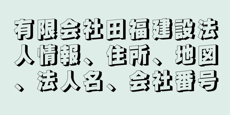 有限会社田福建設法人情報、住所、地図、法人名、会社番号