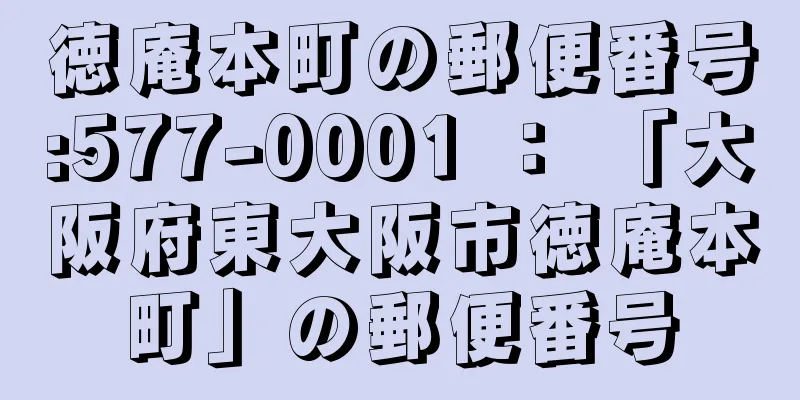 徳庵本町の郵便番号:577-0001 ： 「大阪府東大阪市徳庵本町」の郵便番号