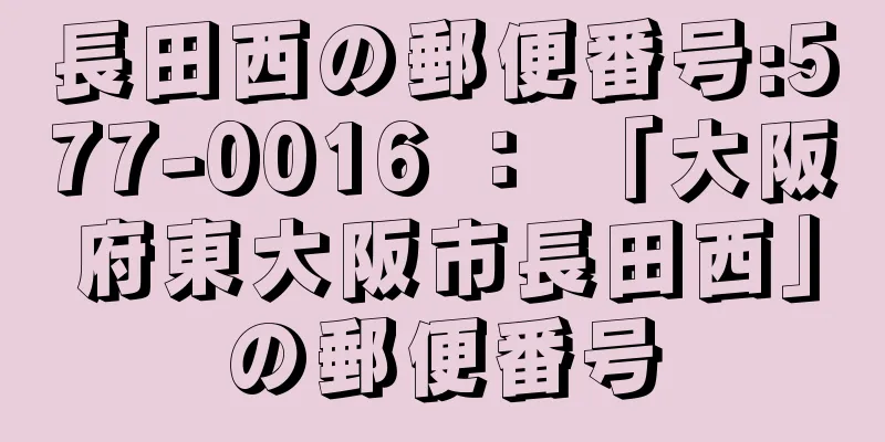 長田西の郵便番号:577-0016 ： 「大阪府東大阪市長田西」の郵便番号