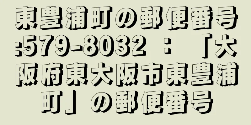 東豊浦町の郵便番号:579-8032 ： 「大阪府東大阪市東豊浦町」の郵便番号