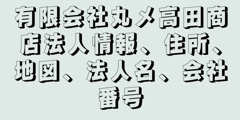 有限会社丸メ高田商店法人情報、住所、地図、法人名、会社番号