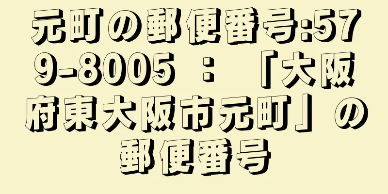 元町の郵便番号:579-8005 ： 「大阪府東大阪市元町」の郵便番号