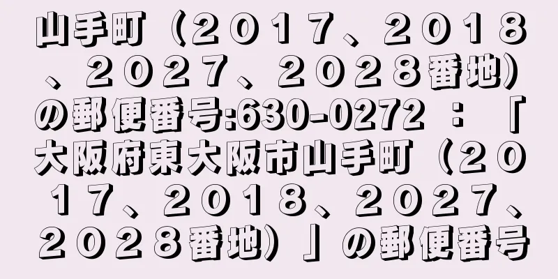 山手町（２０１７、２０１８、２０２７、２０２８番地）の郵便番号:630-0272 ： 「大阪府東大阪市山手町（２０１７、２０１８、２０２７、２０２８番地）」の郵便番号