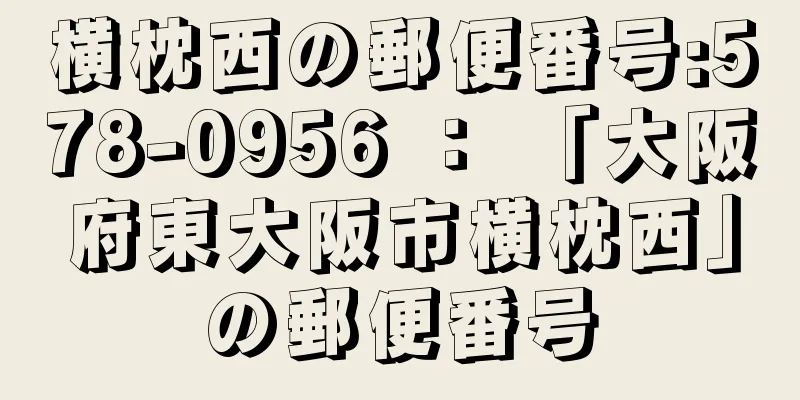 横枕西の郵便番号:578-0956 ： 「大阪府東大阪市横枕西」の郵便番号