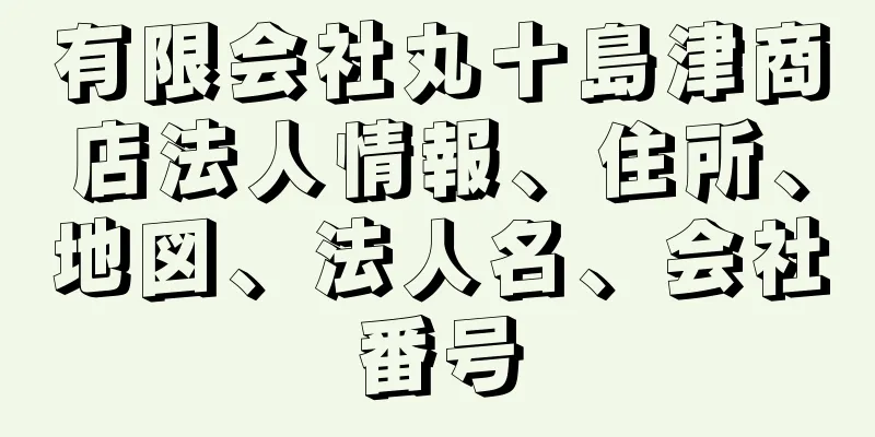 有限会社丸十島津商店法人情報、住所、地図、法人名、会社番号