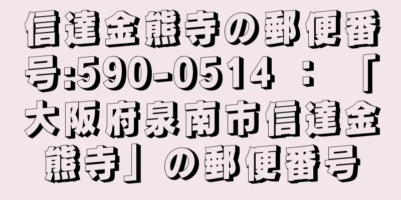 信達金熊寺の郵便番号:590-0514 ： 「大阪府泉南市信達金熊寺」の郵便番号