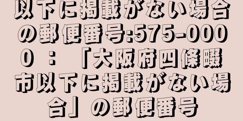 以下に掲載がない場合の郵便番号:575-0000 ： 「大阪府四條畷市以下に掲載がない場合」の郵便番号