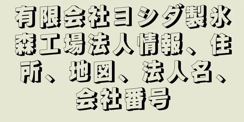 有限会社ヨシダ製氷森工場法人情報、住所、地図、法人名、会社番号