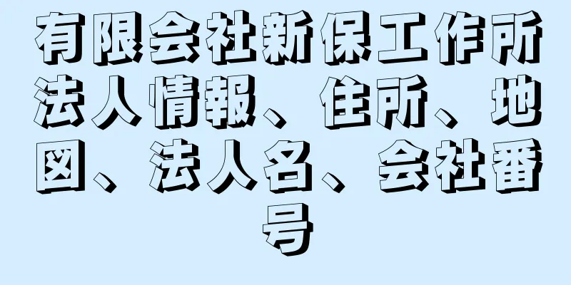 有限会社新保工作所法人情報、住所、地図、法人名、会社番号