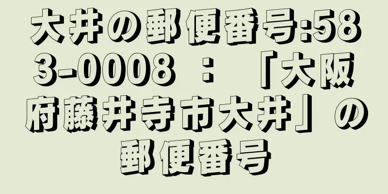 大井の郵便番号:583-0008 ： 「大阪府藤井寺市大井」の郵便番号