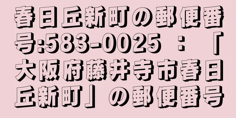 春日丘新町の郵便番号:583-0025 ： 「大阪府藤井寺市春日丘新町」の郵便番号