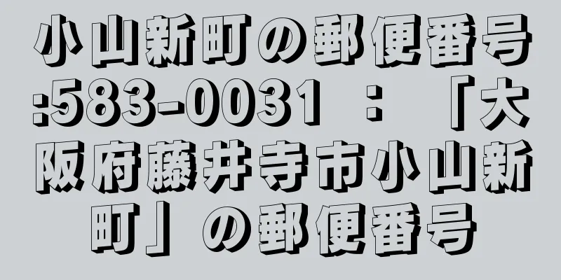 小山新町の郵便番号:583-0031 ： 「大阪府藤井寺市小山新町」の郵便番号