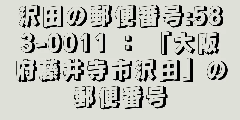 沢田の郵便番号:583-0011 ： 「大阪府藤井寺市沢田」の郵便番号