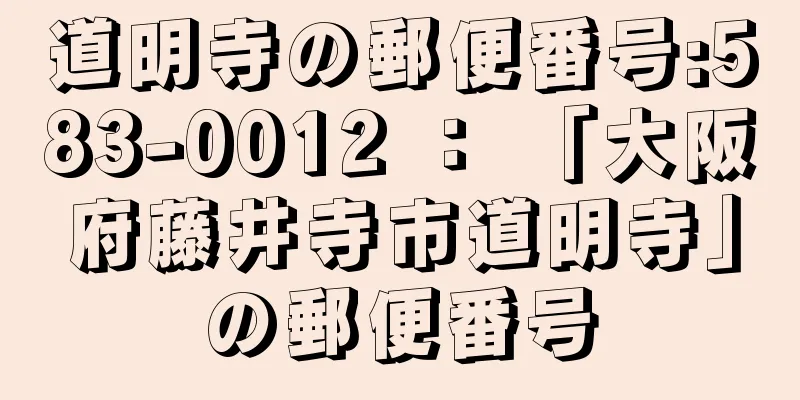 道明寺の郵便番号:583-0012 ： 「大阪府藤井寺市道明寺」の郵便番号