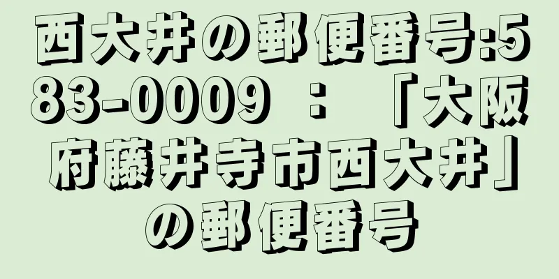 西大井の郵便番号:583-0009 ： 「大阪府藤井寺市西大井」の郵便番号